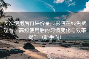 多次使用后再评价星辰影院在线免费观看：高频使用后的习惯变化与效率提升（新手向）