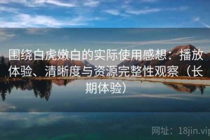 围绕白虎嫩白的实际使用感想：播放体验、清晰度与资源完整性观察（长期体验）