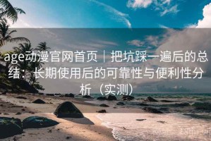 age动漫官网首页｜把坑踩一遍后的总结：长期使用后的可靠性与便利性分析（实测）