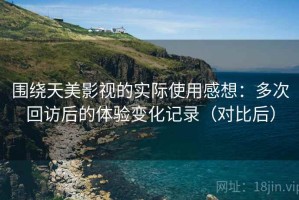 围绕天美影视的实际使用感想：多次回访后的体验变化记录（对比后）