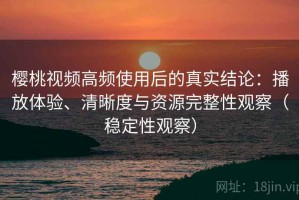 樱桃视频高频使用后的真实结论：播放体验、清晰度与资源完整性观察（稳定性观察）