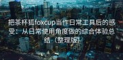 把茶杯狐foxcup当作日常工具后的感受：从日常使用角度做的综合体验总结（整理版）