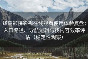 蜂鸟影院影视在线观看使用体验复盘：入口路径、导航逻辑与找内容效率评估（稳定性观察）