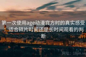 第一次使用age动漫官方时的真实感受：适合碎片时间还是长时间观看的判断