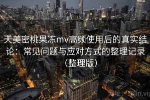 天美密桃果冻mv高频使用后的真实结论：常见问题与应对方式的整理记录（整理版）