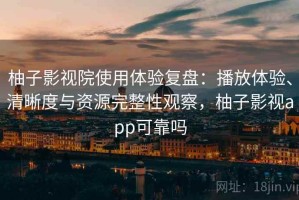 柚子影视院使用体验复盘：播放体验、清晰度与资源完整性观察，柚子影视app可靠吗