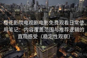 樱花影院电视剧电影免费观看日常使用笔记：内容覆盖范围与推荐逻辑的直观感受（稳定性观察）