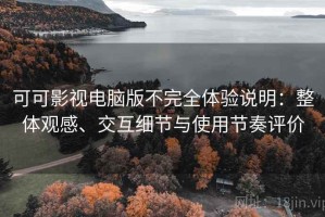 可可影视电脑版不完全体验说明：整体观感、交互细节与使用节奏评价