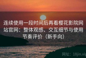 连续使用一段时间后再看樱花影院网站官网：整体观感、交互细节与使用节奏评价（新手向）