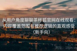 从用户角度聊聊茶杯狐官网在线观看：内容覆盖范围与推荐逻辑的直观感受（新手向）