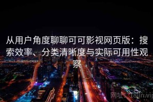 从用户角度聊聊可可影视网页版：搜索效率、分类清晰度与实际可用性观察