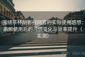 围绕茶杯胡影视网官的实际使用感想：高频使用后的习惯变化与效率提升（实测）