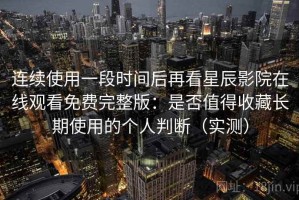 连续使用一段时间后再看星辰影院在线观看免费完整版：是否值得收藏长期使用的个人判断（实测）