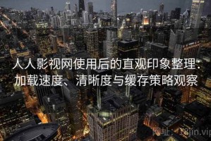 人人影视网使用后的直观印象整理：加载速度、清晰度与缓存策略观察