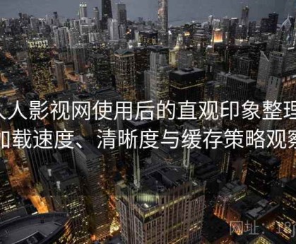 人人影视网使用后的直观印象整理：加载速度、清晰度与缓存策略观察