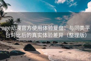 age动漫官方使用体验复盘：与同类平台对比后的真实体验差异（整理版）