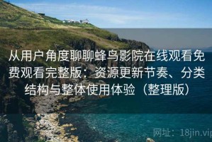 从用户角度聊聊蜂鸟影院在线观看免费观看完整版：资源更新节奏、分类结构与整体使用体验（整理版）
