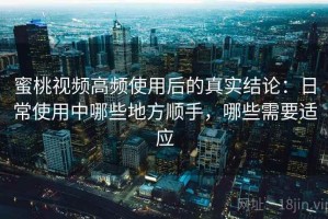 蜜桃视频高频使用后的真实结论：日常使用中哪些地方顺手，哪些需要适应