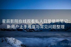 星辰影院在线观看私人日常使用笔记：新用户上手难度与常见问题整理