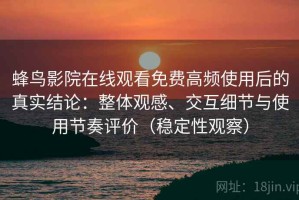 蜂鸟影院在线观看免费高频使用后的真实结论：整体观感、交互细节与使用节奏评价（稳定性观察）