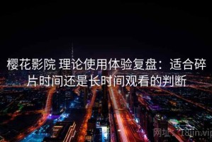 樱花影院 理论使用体验复盘：适合碎片时间还是长时间观看的判断