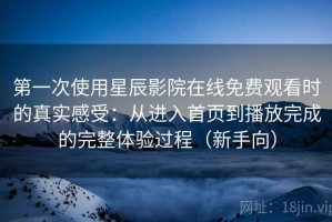 第一次使用星辰影院在线免费观看时的真实感受：从进入首页到播放完成的完整体验过程（新手向）