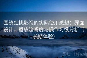 围绕红桃影视的实际使用感想：界面设计、播放流畅度与操作习惯分析（长期体验）