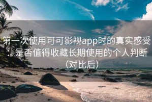 第一次使用可可影视app时的真实感受：是否值得收藏长期使用的个人判断（对比后）