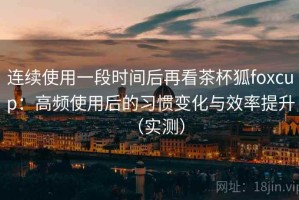 连续使用一段时间后再看茶杯狐foxcup：高频使用后的习惯变化与效率提升（实测）