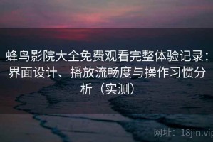 蜂鸟影院大全免费观看完整体验记录：界面设计、播放流畅度与操作习惯分析（实测）