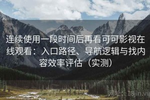 连续使用一段时间后再看可可影视在线观看：入口路径、导航逻辑与找内容效率评估（实测）