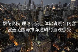 樱花影院 理论不完全体验说明：内容覆盖范围与推荐逻辑的直观感受