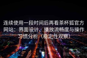 连续使用一段时间后再看茶杯狐官方网站：界面设计、播放流畅度与操作习惯分析（稳定性观察）