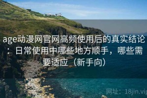 age动漫网官网高频使用后的真实结论：日常使用中哪些地方顺手，哪些需要适应（新手向）