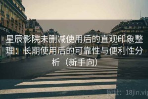 星辰影院未删减使用后的直观印象整理：长期使用后的可靠性与便利性分析（新手向）