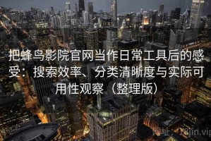 把蜂鸟影院官网当作日常工具后的感受：搜索效率、分类清晰度与实际可用性观察（整理版）