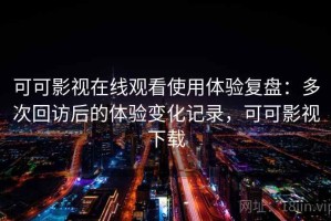 可可影视在线观看使用体验复盘：多次回访后的体验变化记录，可可影视下载