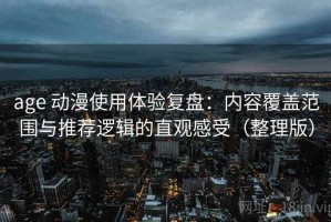 age 动漫使用体验复盘：内容覆盖范围与推荐逻辑的直观感受（整理版）