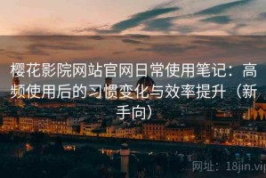 樱花影院网站官网日常使用笔记：高频使用后的习惯变化与效率提升（新手向）