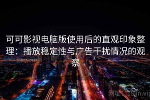 可可影视电脑版使用后的直观印象整理：播放稳定性与广告干扰情况的观察