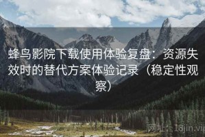 蜂鸟影院下载使用体验复盘：资源失效时的替代方案体验记录（稳定性观察）