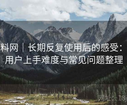 黑料网｜长期反复使用后的感受：新用户上手难度与常见问题整理