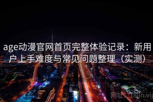 age动漫官网首页完整体验记录：新用户上手难度与常见问题整理（实测）