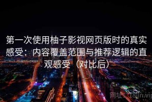 第一次使用柚子影视网页版时的真实感受：内容覆盖范围与推荐逻辑的直观感受（对比后）