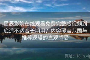 星辰影院在线观看免费完整版视频到底适不适合长期用？内容覆盖范围与推荐逻辑的直观感受