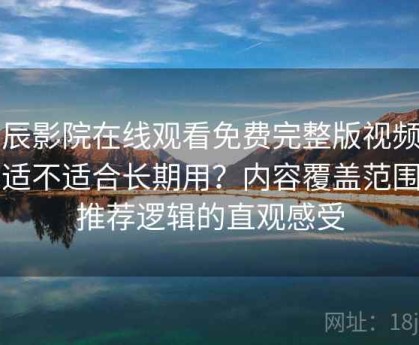 星辰影院在线观看免费完整版视频到底适不适合长期用？内容覆盖范围与推荐逻辑的直观感受