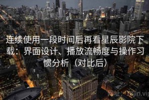 连续使用一段时间后再看星辰影院下载：界面设计、播放流畅度与操作习惯分析（对比后）