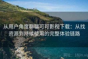 从用户角度聊聊可可影视下载：从找资源到持续使用的完整体验链路