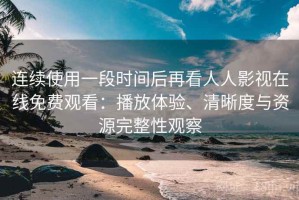 连续使用一段时间后再看人人影视在线免费观看：播放体验、清晰度与资源完整性观察