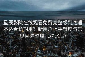 星辰影院在线观看免费完整版到底适不适合长期用？新用户上手难度与常见问题整理（对比后）